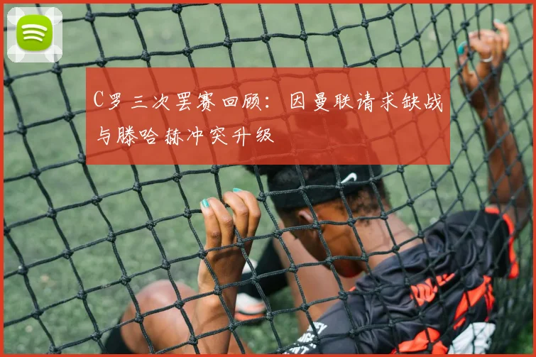 C罗三次罢赛回顾：因曼联请求缺战与滕哈赫冲突升级