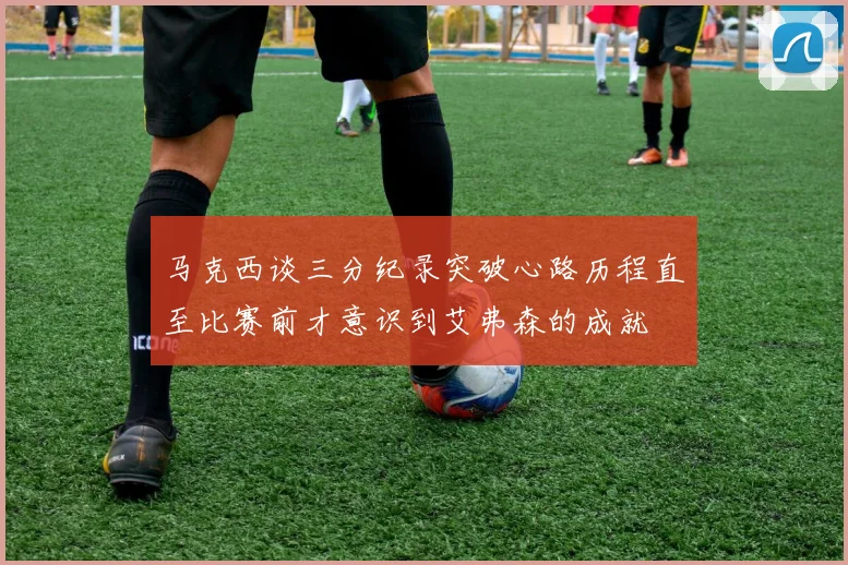 马克西谈三分纪录突破心路历程直至比赛前才意识到艾弗森的成就