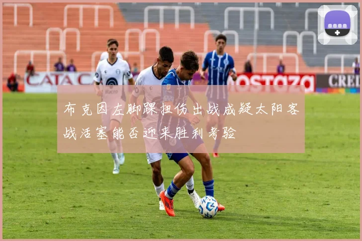 布克因左脚踝扭伤出战成疑太阳客战活塞能否迎来胜利考验