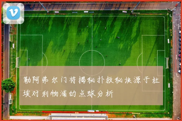 勒阿弗尔门将揭秘扑救秘诀源于杜埃对利物浦的点球分析