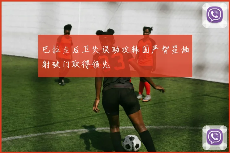 巴拉圭后卫失误助攻韩国严智星抽射破门取得领先