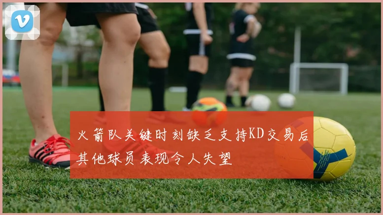 火箭队关键时刻缺乏支持KD交易后其他球员表现令人失望