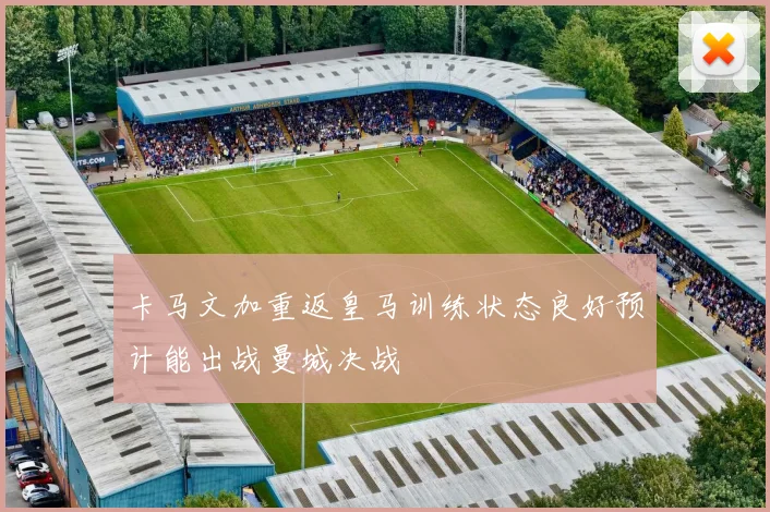 卡马文加重返皇马训练状态良好预计能出战曼城决战