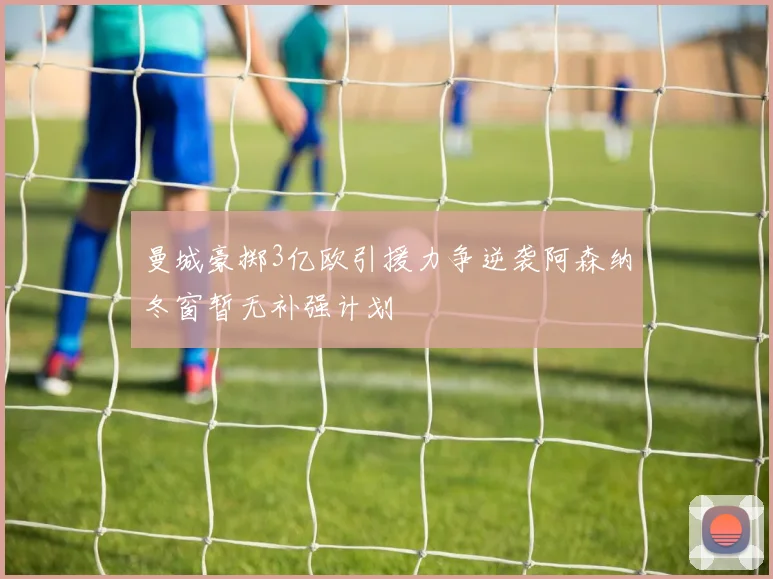 曼城豪掷3亿欧引援力争逆袭阿森纳冬窗暂无补强计划