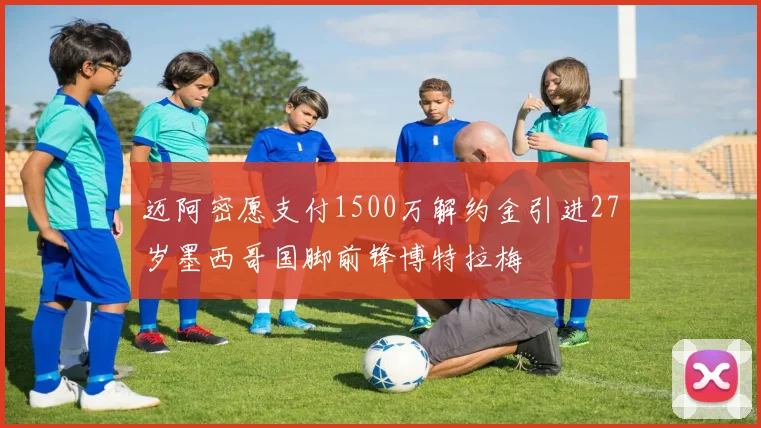 迈阿密愿支付1500万解约金引进27岁墨西哥国脚前锋博特拉梅