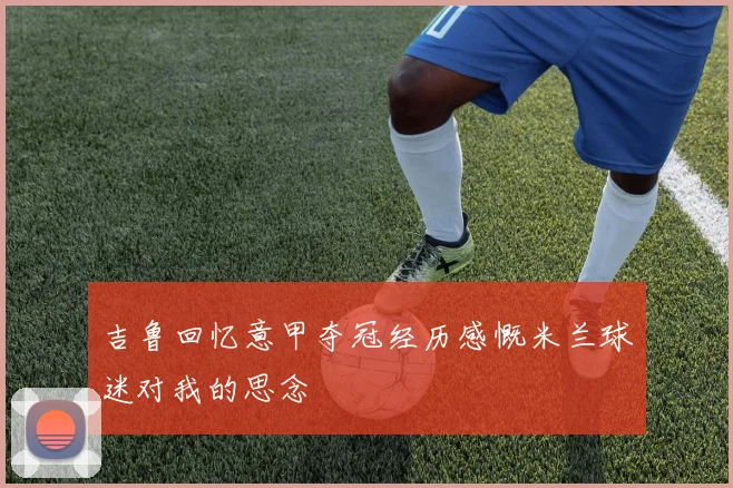 吉鲁回忆意甲夺冠经历感慨米兰球迷对我的思念