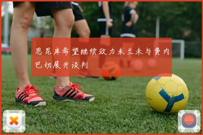 恩昆库希望继续效力米兰未与费内巴切展开谈判