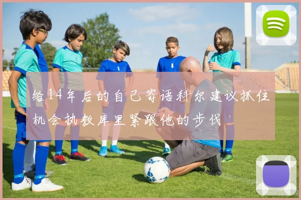 给14年后的自己寄语科尔建议抓住机会执教库里紧跟他的步伐