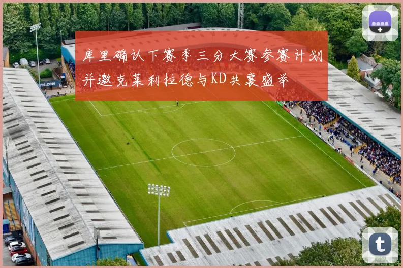 库里确认下赛季三分大赛参赛计划并邀克莱利拉德与KD共襄盛举