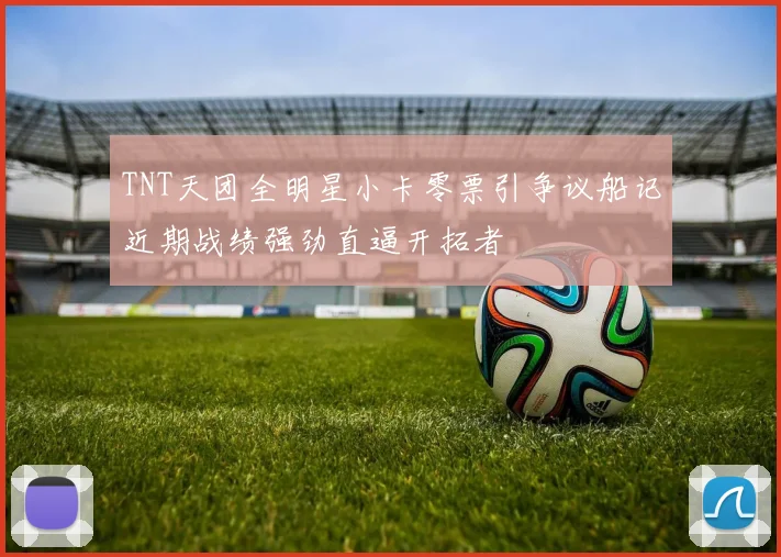 TNT天团全明星小卡零票引争议船记近期战绩强劲直逼开拓者