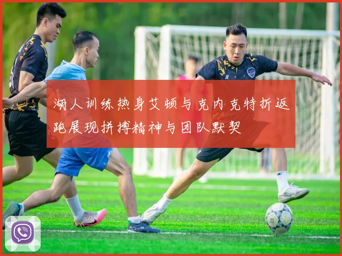 湖人训练热身艾顿与克内克特折返跑展现拼搏精神与团队默契