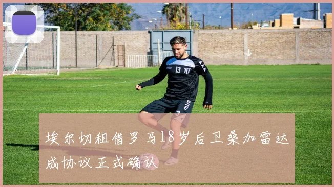 埃尔切租借罗马18岁后卫桑加雷达成协议正式确认