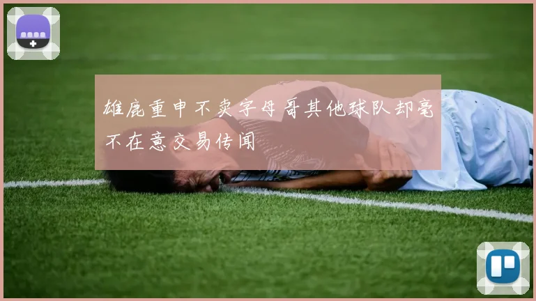 雄鹿重申不卖字母哥其他球队却毫不在意交易传闻