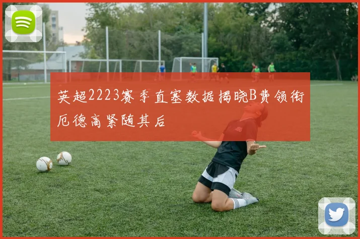 英超2223赛季直塞数据揭晓B费领衔厄德高紧随其后