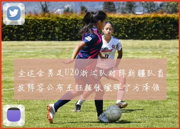 全运会男足U20浙江队对阵新疆队首发阵容公布王钰栋张瑷晖宁方泽领衔出战