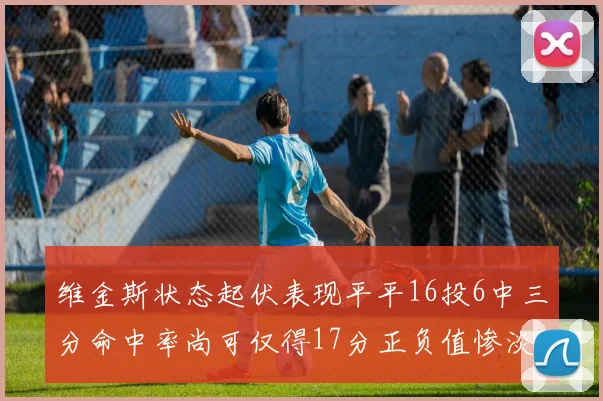 维金斯状态起伏表现平平16投6中三分命中率尚可仅得17分正负值惨淡12