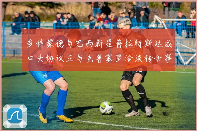 多特蒙德与巴西新星普拉特斯达成口头协议正与克鲁塞罗洽谈转会事宜