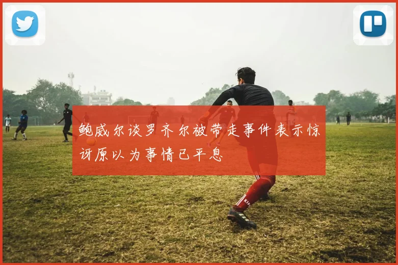 鲍威尔谈罗齐尔被带走事件表示惊讶原以为事情已平息