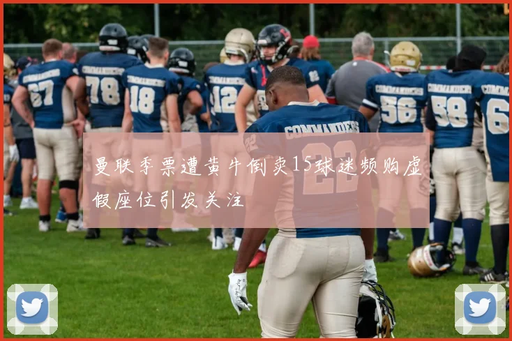 曼联季票遭黄牛倒卖15球迷频购虚假座位引发关注