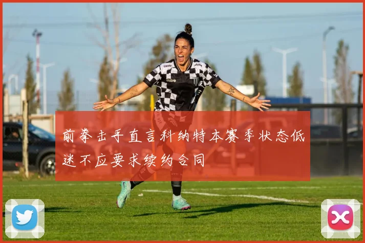 前拳击手直言科纳特本赛季状态低迷不应要求续约合同