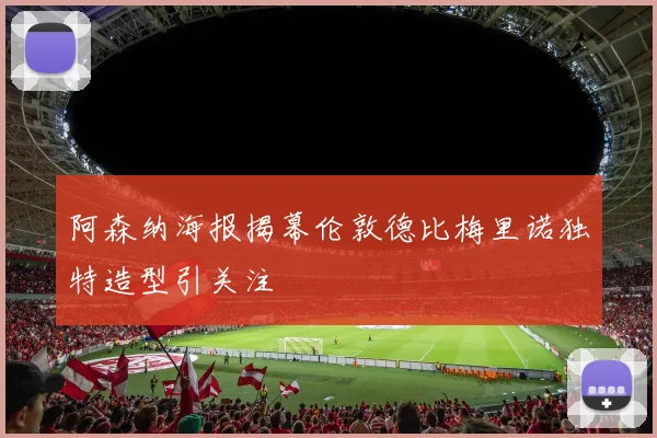 阿森纳海报揭幕伦敦德比梅里诺独特造型引关注