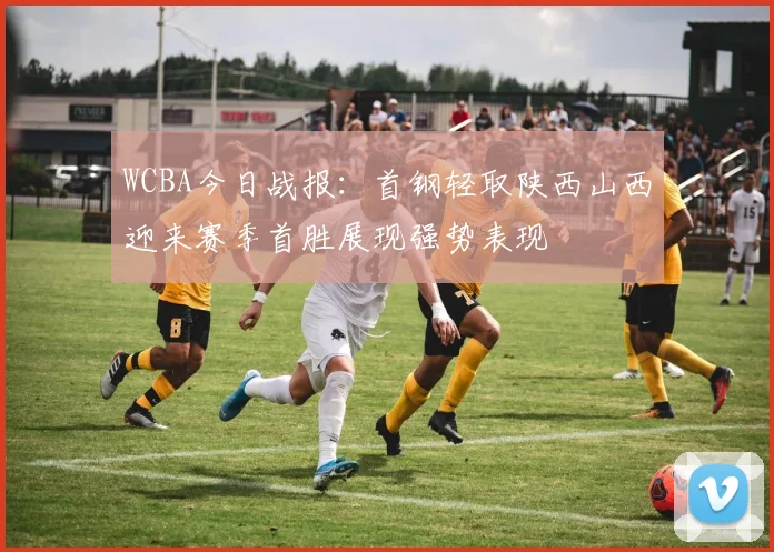 WCBA今日战报：首钢轻取陕西山西迎来赛季首胜展现强势表现