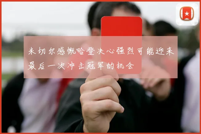 米切尔感慨哈登决心强烈可能迎来最后一次冲击冠军的机会