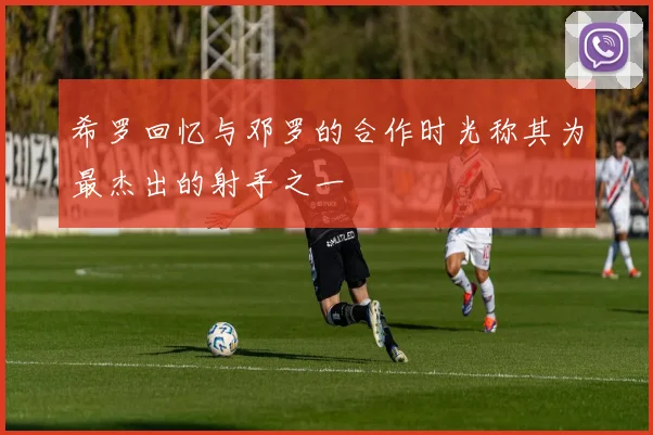 希罗回忆与邓罗的合作时光称其为最杰出的射手之一