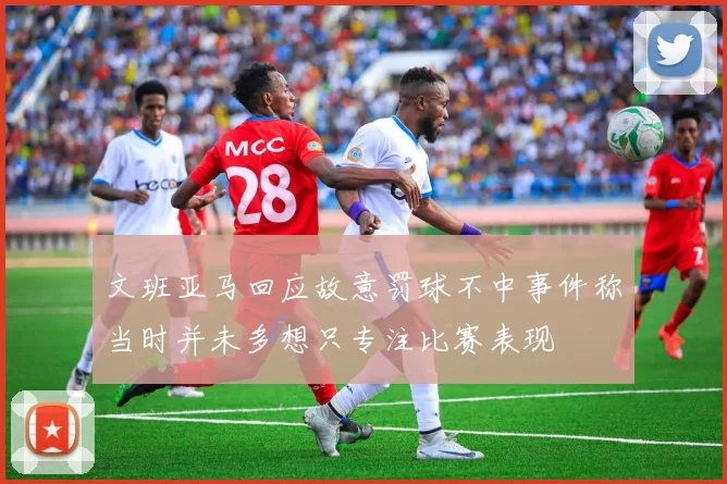 文班亚马回应故意罚球不中事件称当时并未多想只专注比赛表现
