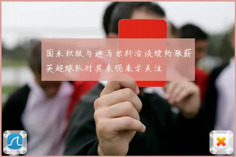 国米积极与迪马尔科洽谈续约涨薪英超球队对其表现表示关注