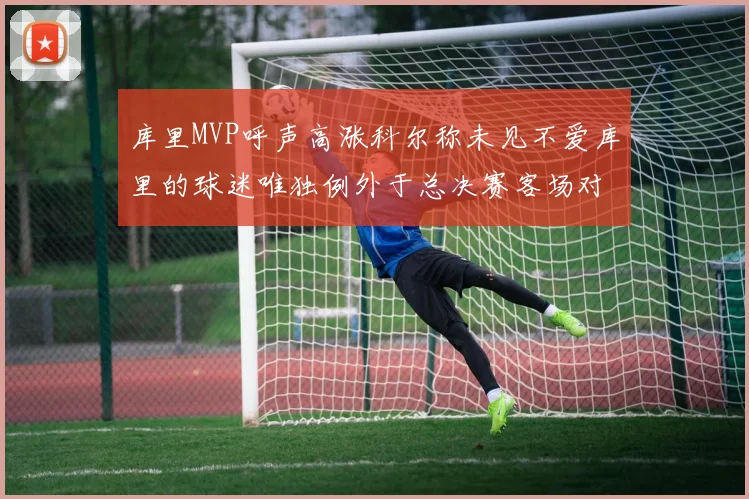 库里MVP呼声高涨科尔称未见不爱库里的球迷唯独例外于总决赛客场对阵骑士
