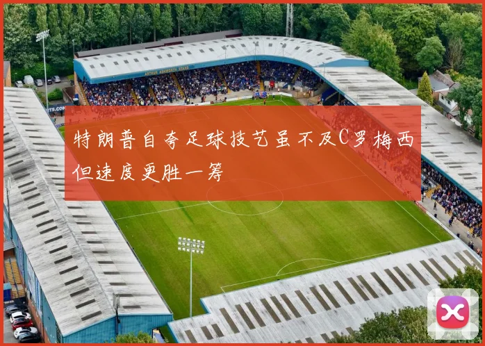 特朗普自夸足球技艺虽不及C罗梅西但速度更胜一筹