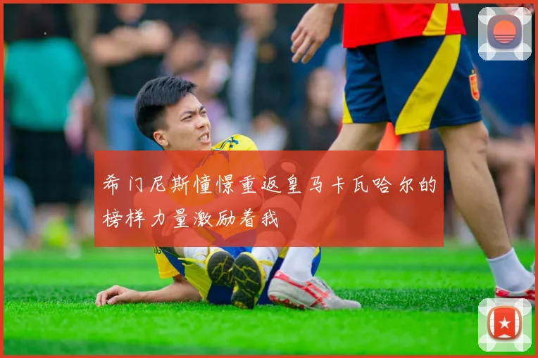 希门尼斯憧憬重返皇马卡瓦哈尔的榜样力量激励着我