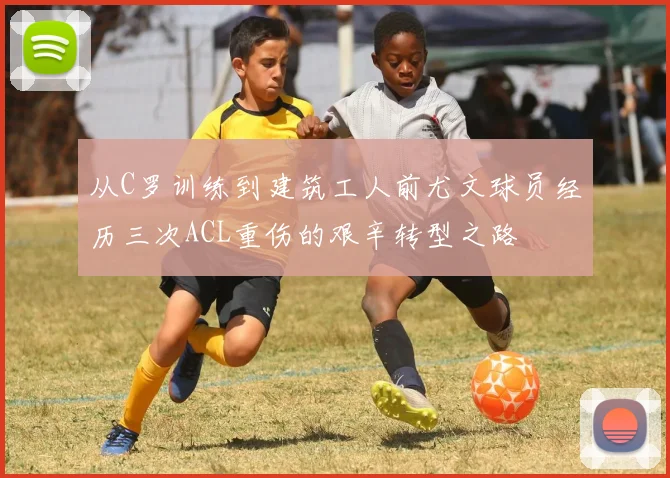 从C罗训练到建筑工人前尤文球员经历三次ACL重伤的艰辛转型之路