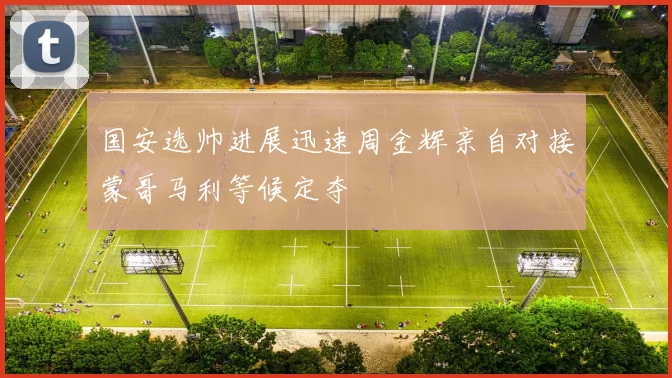 国安选帅进展迅速周金辉亲自对接蒙哥马利等候定夺