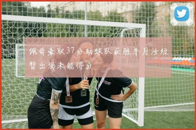佩奇豪取37分助球队获胜李月汝短暂出场未能得分