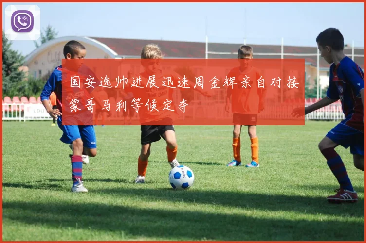 国安选帅进展迅速周金辉亲自对接蒙哥马利等候定夺