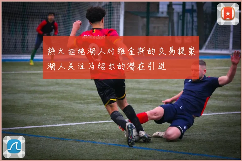 热火拒绝湖人对维金斯的交易提案湖人关注马绍尔的潜在引进