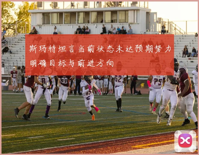 斯玛特坦言当前状态未达预期努力明确目标与前进方向