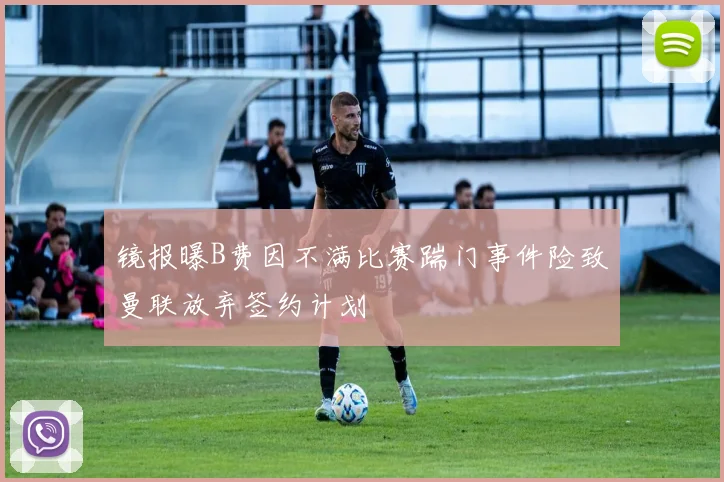 镜报曝B费因不满比赛踹门事件险致曼联放弃签约计划