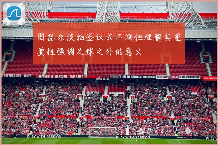 图赫尔谈抽签仪式不满但理解其重要性强调足球之外的意义