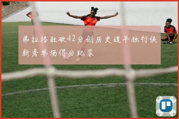 弗拉格狂砍42分创历史追平独行侠新秀单场得分纪录
