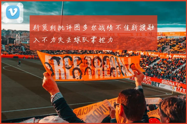 科莫利批评图多尔战绩不佳新援融入不力失去球队掌控力