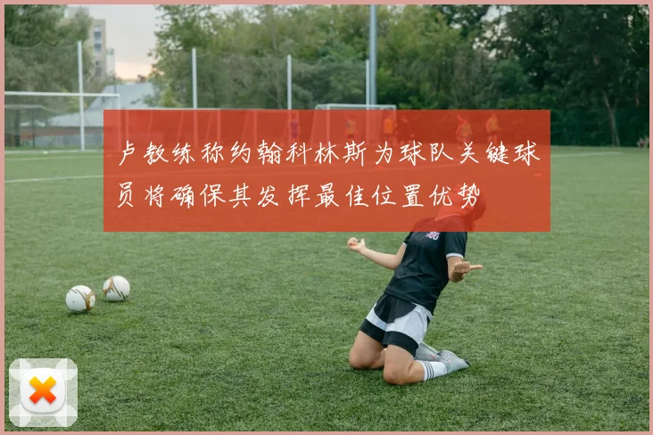 卢教练称约翰科林斯为球队关键球员将确保其发挥最佳位置优势