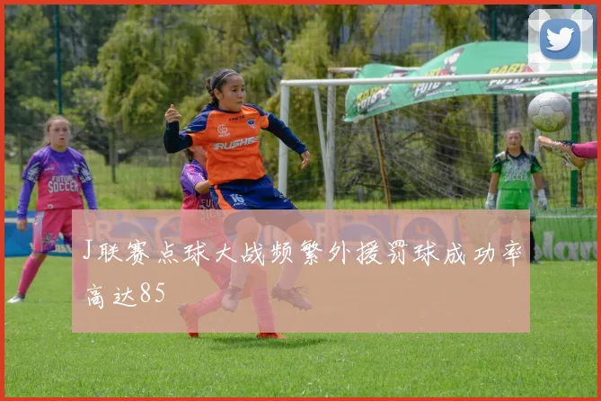 J联赛点球大战频繁外援罚球成功率高达85