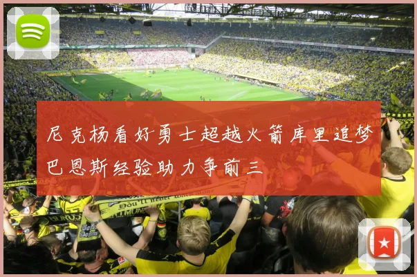 尼克杨看好勇士超越火箭库里追梦巴恩斯经验助力争前三