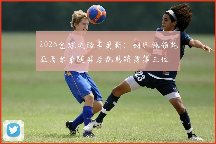 2026金球奖赔率更新：姆巴佩领跑亚马尔紧随其后凯恩跻身第三位