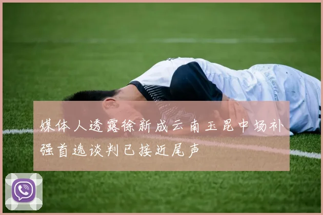 媒体人透露徐新成云南玉昆中场补强首选谈判已接近尾声
