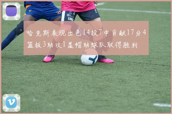哈克斯表现出色14投7中贡献17分4篮板3助攻1盖帽助球队取得胜利