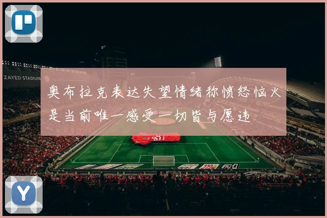 奥布拉克表达失望情绪称愤怒恼火是当前唯一感受一切皆与愿违